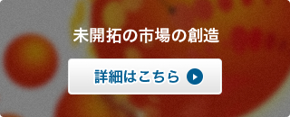 未開拓の市場の創造　詳細はこちら